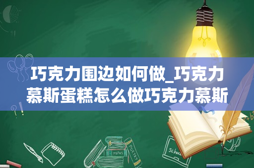 巧克力围边如何做_巧克力慕斯蛋糕怎么做巧克力慕斯蛋糕的做法