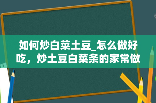 如何炒白菜土豆_怎么做好吃，炒土豆白菜条的家常做法