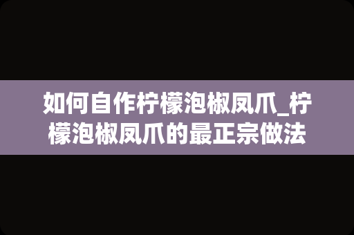 如何自作柠檬泡椒凤爪_柠檬泡椒凤爪的最正宗做法