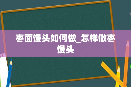 枣面馒头如何做_怎样做枣馒头