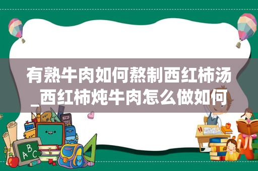 有熟牛肉如何熬制西红柿汤_西红柿炖牛肉怎么做如何做好吃