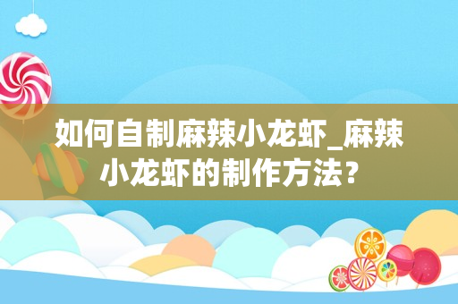 如何自制麻辣小龙虾_麻辣小龙虾的制作方法？