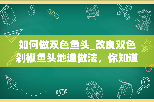 如何做双色鱼头_改良双色剁椒鱼头地道做法，你知道是怎么做的吗？