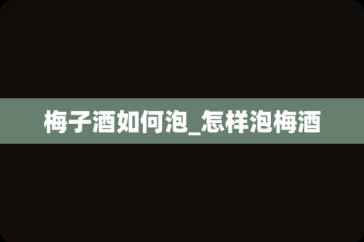 梅子酒如何泡_怎样泡梅酒