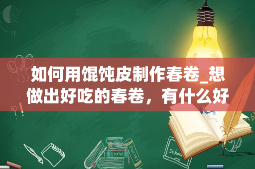 如何用馄饨皮制作春卷_想做出好吃的春卷，有什么好吃的做法？