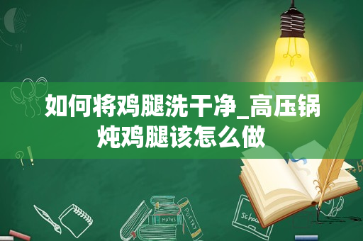 如何将鸡腿洗干净_高压锅炖鸡腿该怎么做