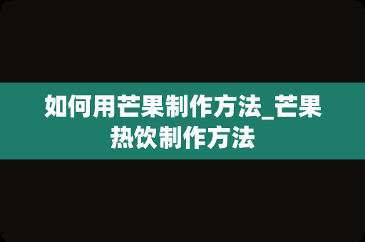 如何用芒果制作方法_芒果热饮制作方法