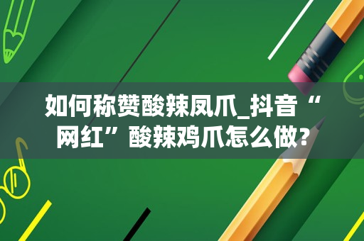 如何称赞酸辣凤爪_抖音“网红”酸辣鸡爪怎么做？