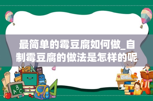 最简单的霉豆腐如何做_自制霉豆腐的做法是怎样的呢？