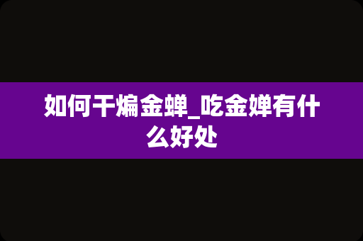 如何干煸金蝉_吃金婵有什么好处