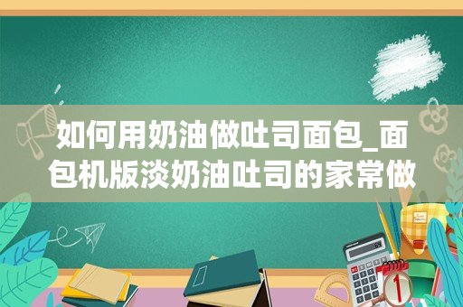 如何用奶油做吐司面包_面包机版淡奶油吐司的家常做法大全怎么做