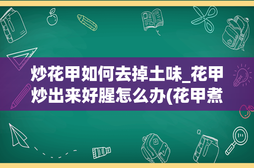 炒花甲如何去掉土味_花甲炒出来好腥怎么办(花甲煮出来很腥)