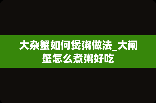 大杂蟹如何煲粥做法_大闸蟹怎么煮粥好吃