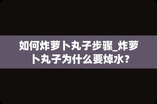 如何炸萝卜丸子步骤_炸萝卜丸子为什么要焯水？