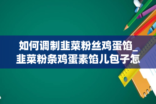 如何调制韭菜粉丝鸡蛋馅_韭菜粉条鸡蛋素馅儿包子怎么做如何做好吃