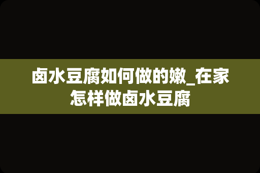 卤水豆腐如何做的嫩_在家怎样做卤水豆腐