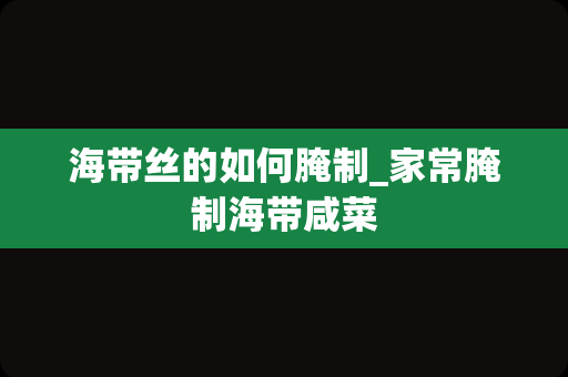 海带丝的如何腌制_家常腌制海带咸菜