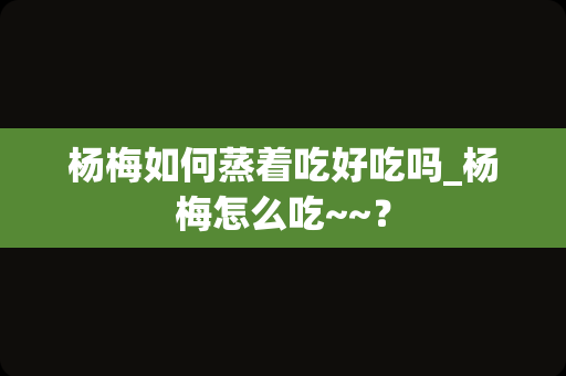 杨梅如何蒸着吃好吃吗_杨梅怎么吃~~？