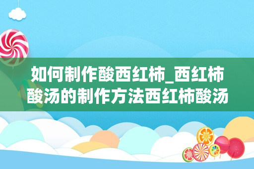 如何制作酸西红柿_西红柿酸汤的制作方法西红柿酸汤的做法