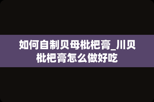 如何自制贝母枇杷膏_川贝枇杷膏怎么做好吃