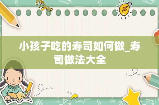 小孩子吃的寿司如何做_寿司做法大全