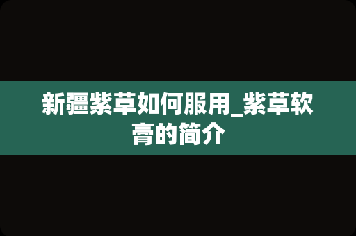 新疆紫草如何服用_紫草软膏的简介