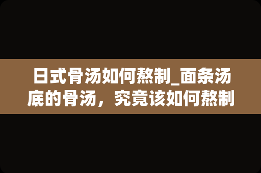 日式骨汤如何熬制_面条汤底的骨汤，究竟该如何熬制？