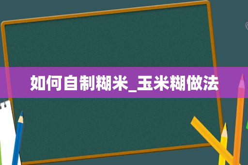 如何自制糊米_玉米糊做法