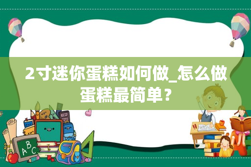 2寸迷你蛋糕如何做_怎么做蛋糕最简单？