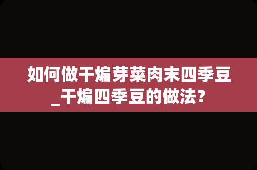 如何做干煸芽菜肉末四季豆_干煸四季豆的做法？