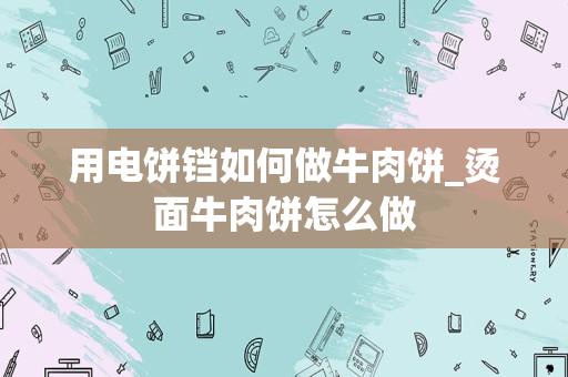 用电饼铛如何做牛肉饼_烫面牛肉饼怎么做