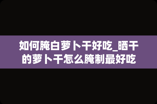 如何腌白萝卜干好吃_晒干的萝卜干怎么腌制最好吃