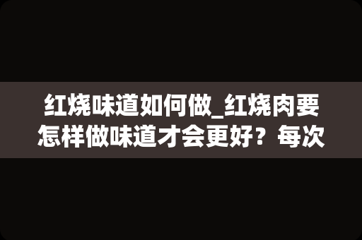 红烧味道如何做_红烧肉要怎样做味道才会更好？每次做的都不是很成功。_1