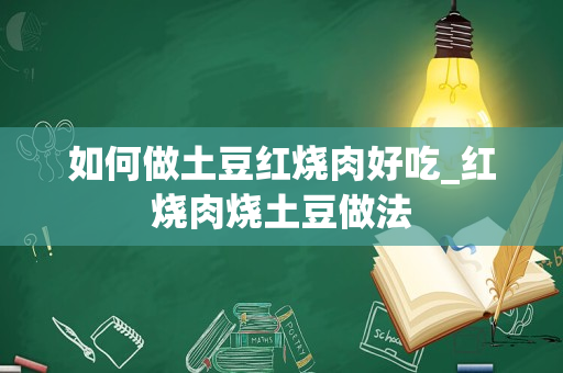 如何做土豆红烧肉好吃_红烧肉烧土豆做法