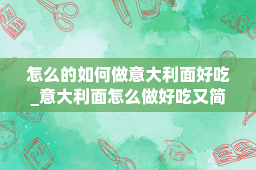 怎么的如何做意大利面好吃_意大利面怎么做好吃又简单的做法