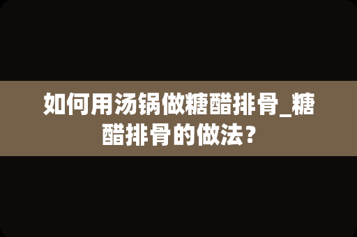 如何用汤锅做糖醋排骨_糖醋排骨的做法？