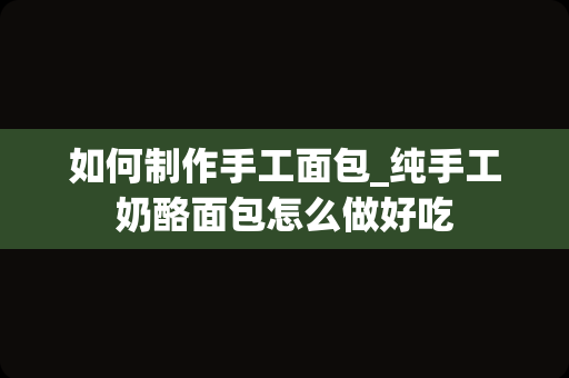 如何制作手工面包_纯手工奶酪面包怎么做好吃