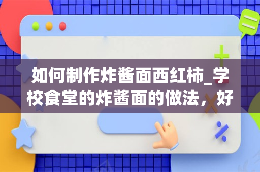 如何制作炸酱面西红柿_学校食堂的炸酱面的做法，好吃到舔盘