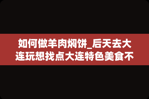 如何做羊肉焖饼_后天去大连玩想找点大连特色美食不要酒店那样的要一些平民百姓自己的小店