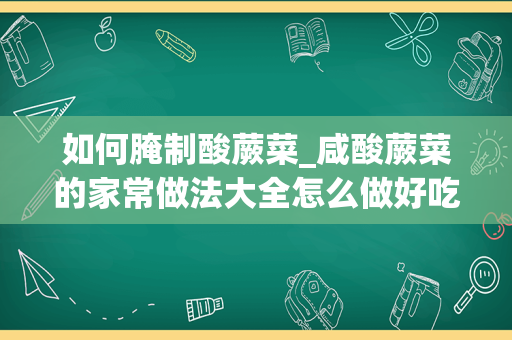 如何腌制酸蕨菜_咸酸蕨菜的家常做法大全怎么做好吃视频