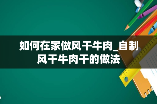 如何在家做风干牛肉_自制风干牛肉干的做法