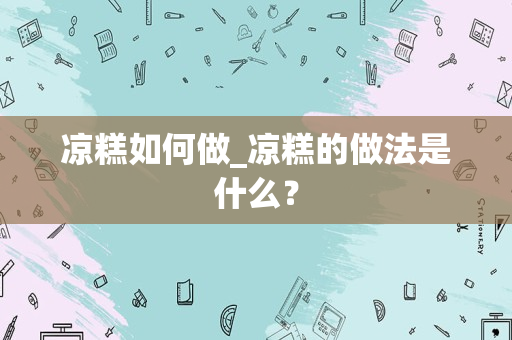 凉糕如何做_凉糕的做法是什么？