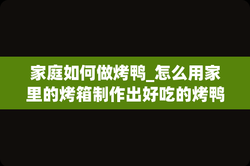 家庭如何做烤鸭_怎么用家里的烤箱制作出好吃的烤鸭？