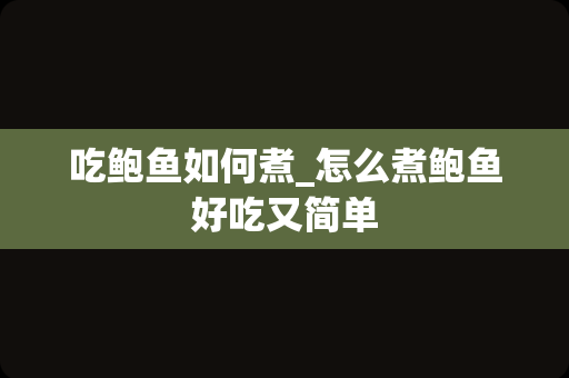 吃鲍鱼如何煮_怎么煮鲍鱼好吃又简单