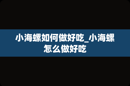 小海螺如何做好吃_小海螺怎么做好吃