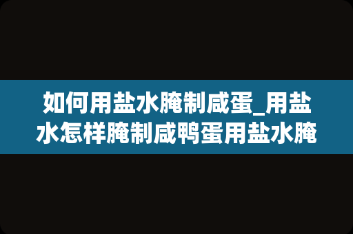 如何用盐水腌制咸蛋_用盐水怎样腌制咸鸭蛋用盐水腌制咸鸭蛋的方法介绍