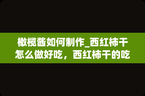 橄榄酱如何制作_西红柿干怎么做好吃，西红柿干的吃法