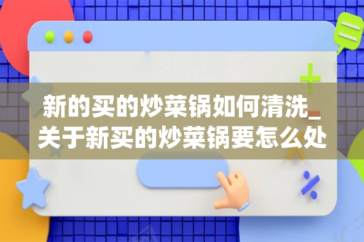 新的买的炒菜锅如何清洗_关于新买的炒菜锅要怎么处理跪求！