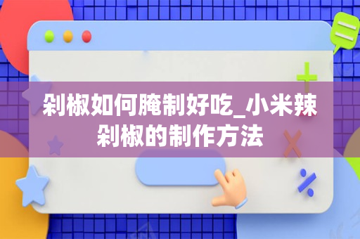 剁椒如何腌制好吃_小米辣剁椒的制作方法