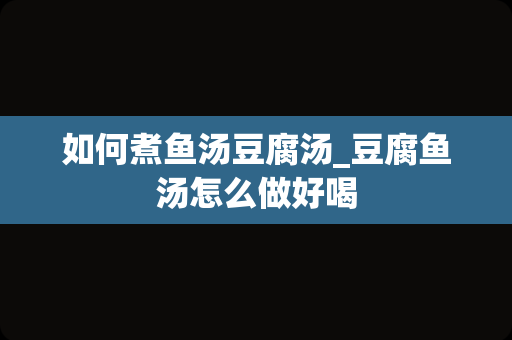 如何煮鱼汤豆腐汤_豆腐鱼汤怎么做好喝